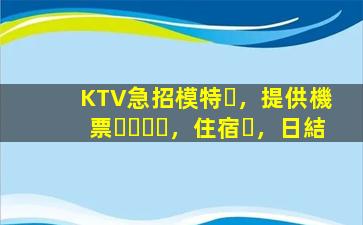 KTV急招模特，提供機票，住宿，日結